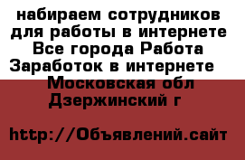 набираем сотрудников для работы в интернете - Все города Работа » Заработок в интернете   . Московская обл.,Дзержинский г.